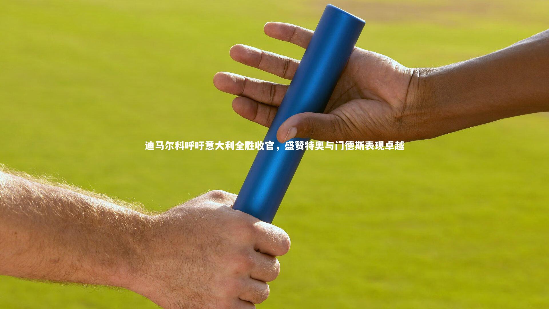 【九游会j9官网】迪马尔科呼吁意大利全胜收官，盛赞特奥与门德斯表现卓越