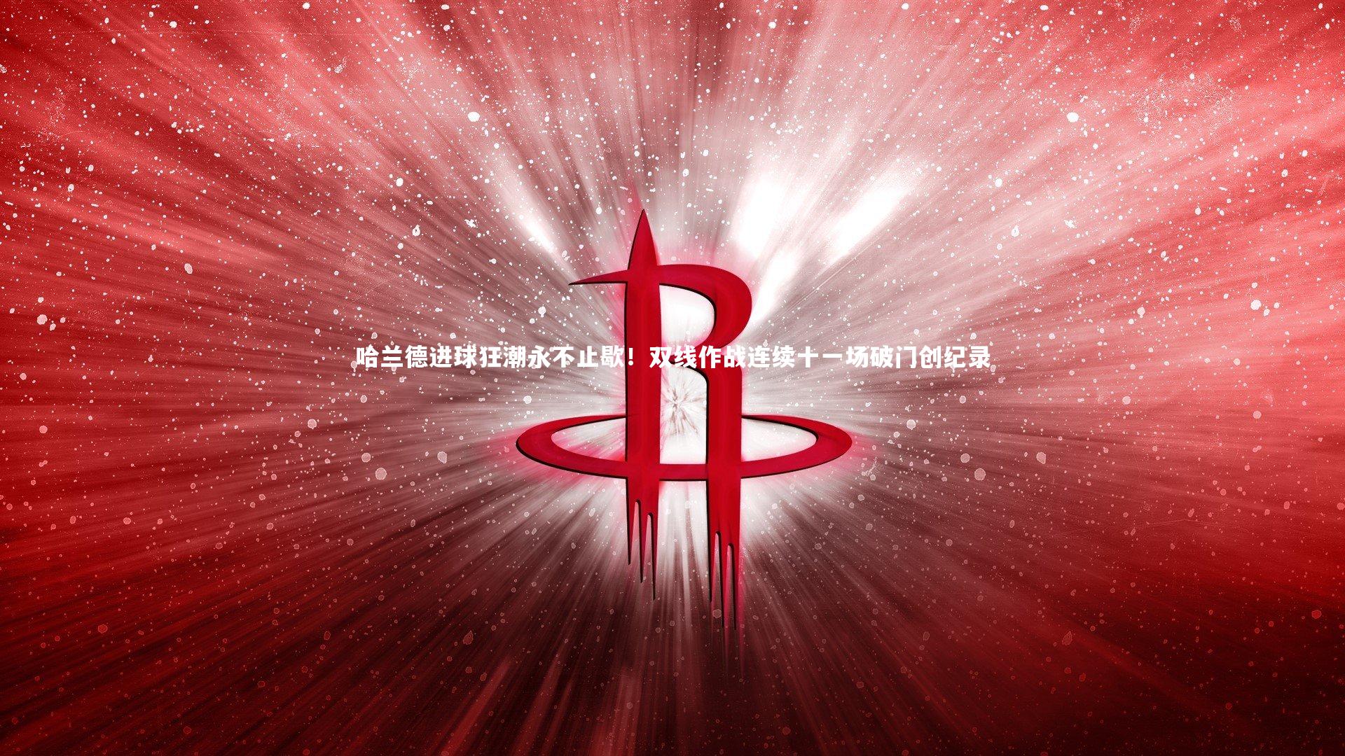 哈兰德进球狂潮永不止歇！双线作战连续十一场破门创纪录