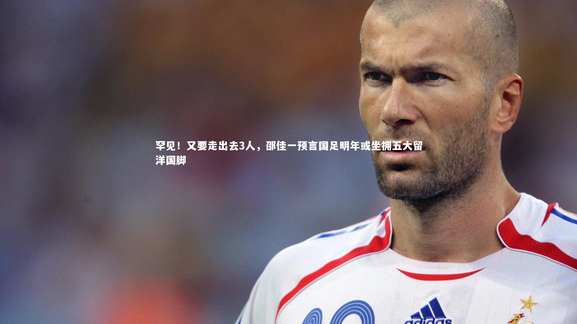 罕见！又要走出去3人，邵佳一预言国足明年或坐拥五大留洋国脚