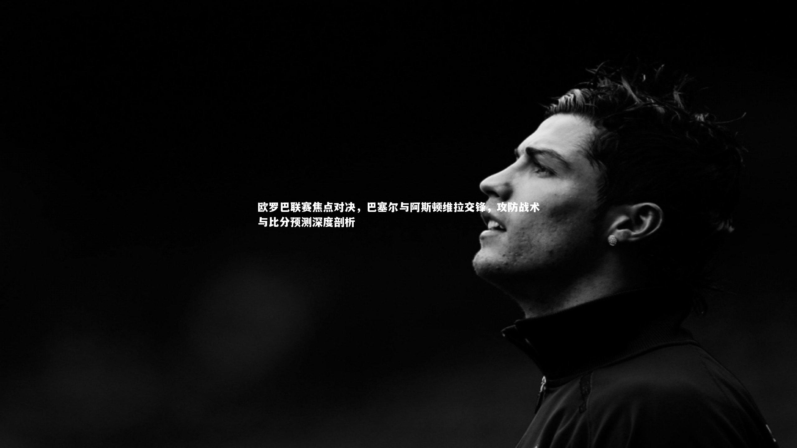 欧罗巴联赛焦点对决，巴塞尔与阿斯顿维拉交锋，攻防战术与比分预测深度剖析