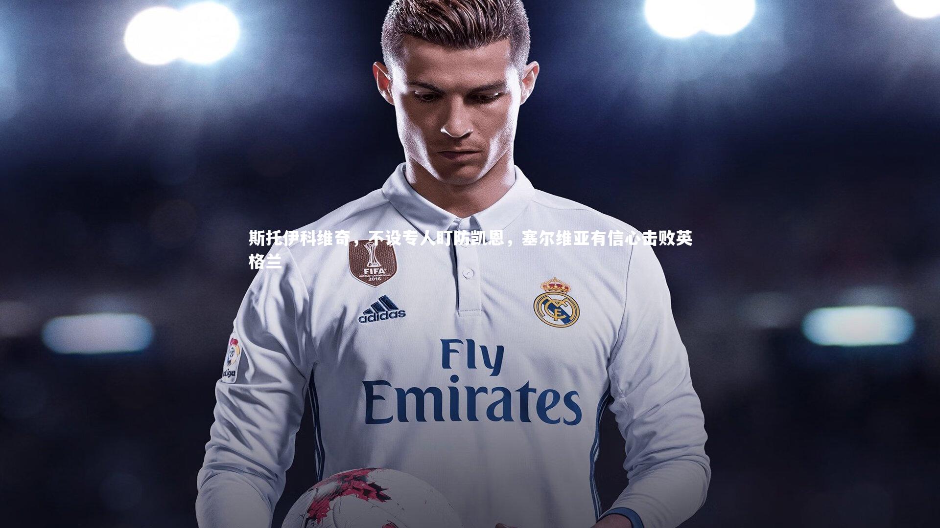 斯托伊科维奇，不设专人盯防凯恩，塞尔维亚有信心击败英格兰