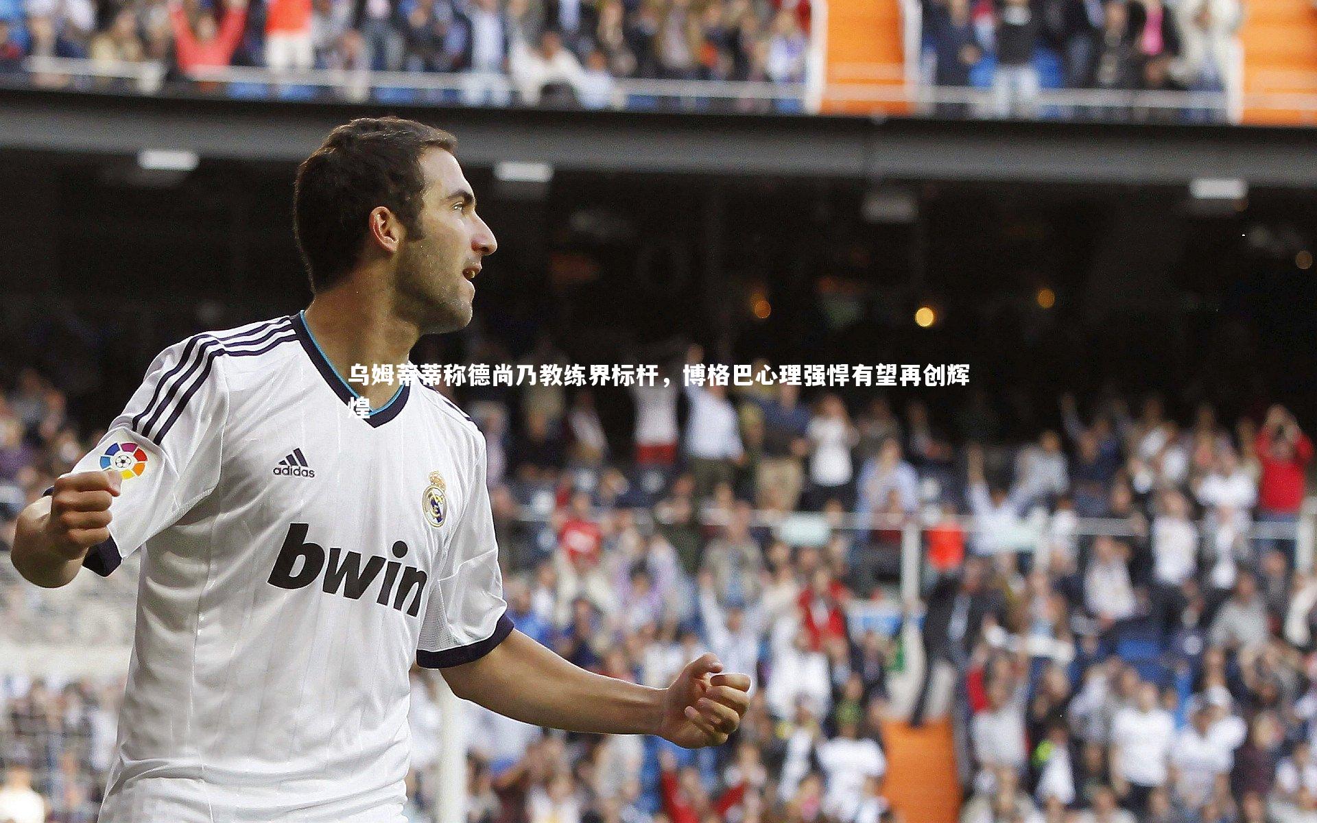 乌姆蒂蒂称德尚乃教练界标杆，博格巴心理强悍有望再创辉煌
