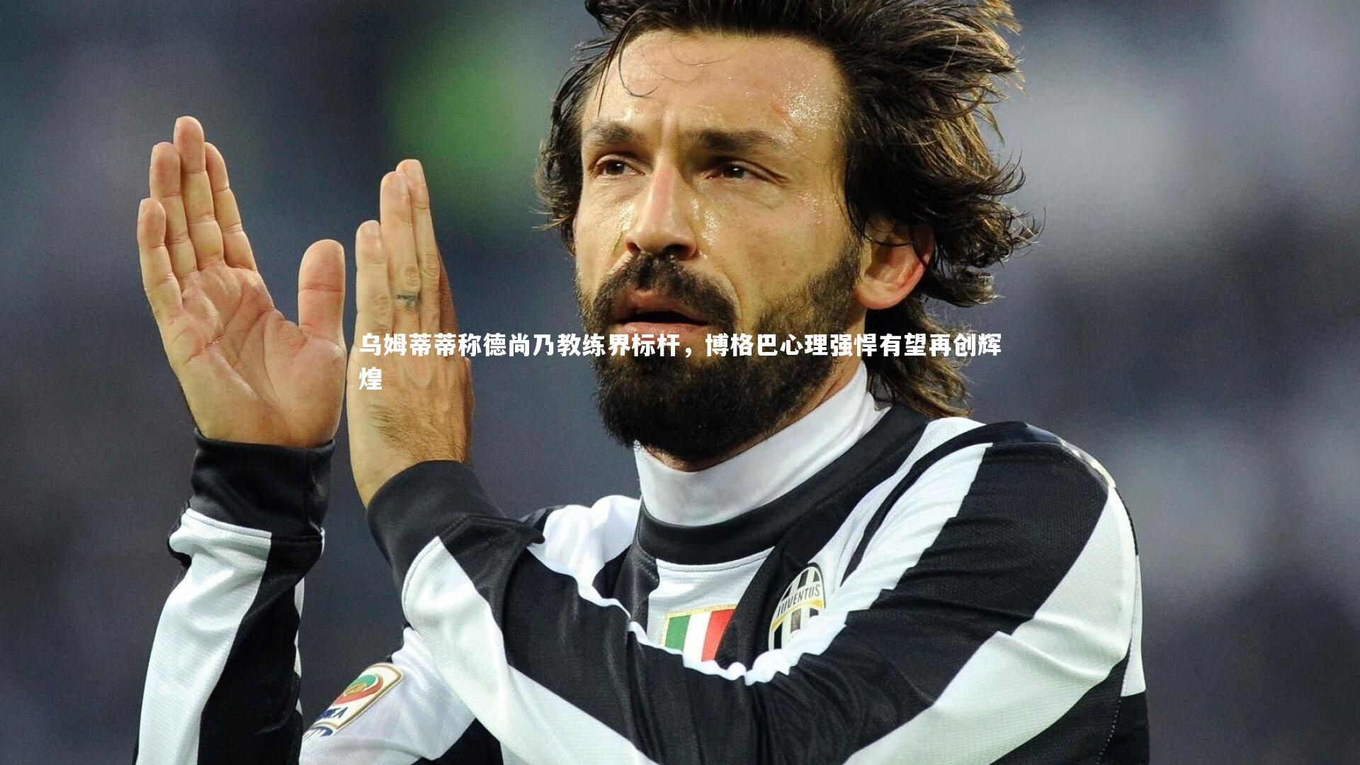 乌姆蒂蒂称德尚乃教练界标杆，博格巴心理强悍有望再创辉煌