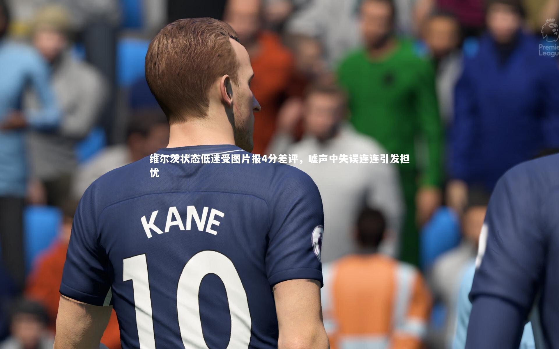 维尔茨状态低迷受图片报4分差评，嘘声中失误连连引发担忧