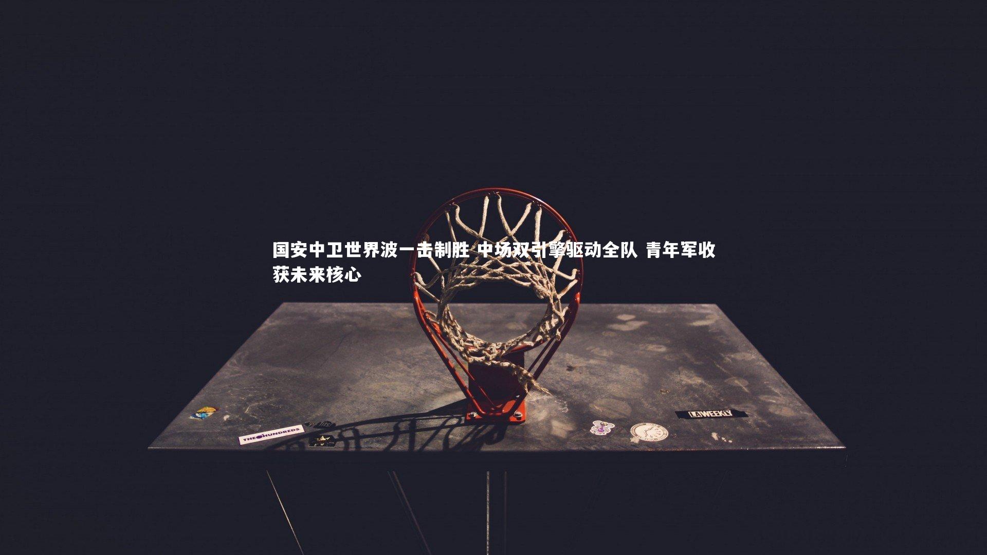 j9九游会官网登录-国安中卫世界波一击制胜 中场双引擎驱动全队 青年军收获未来核心