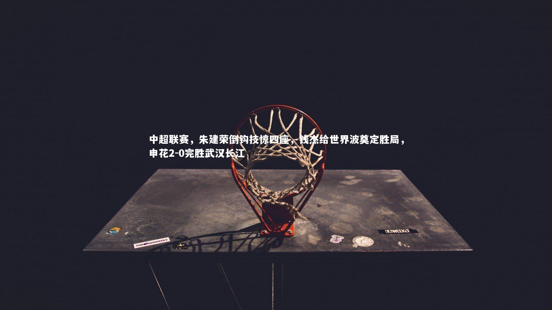 j9九游会官网登录-中超联赛，朱建荣倒钩技惊四座，钱杰给世界波奠定胜局，申花2-0完胜武汉长江